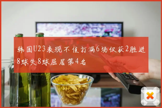 韩国U23表现不佳打满6场仅获2胜进8球失8球屈居第4名