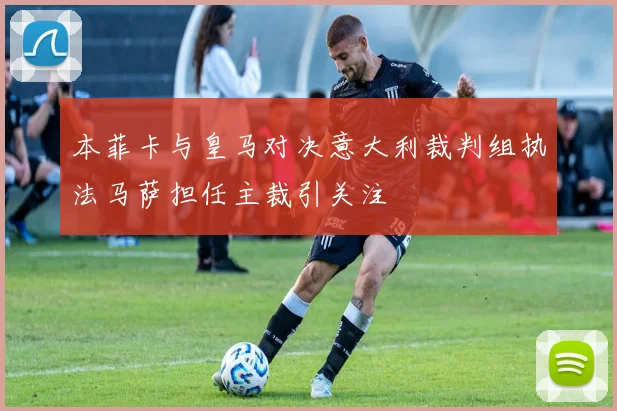 本菲卡与皇马对决意大利裁判组执法马萨担任主裁引关注