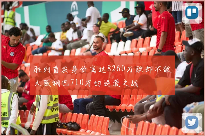 胜利首发身价高达8260万欧却不敌大阪钢巴710万的逆袭之战
