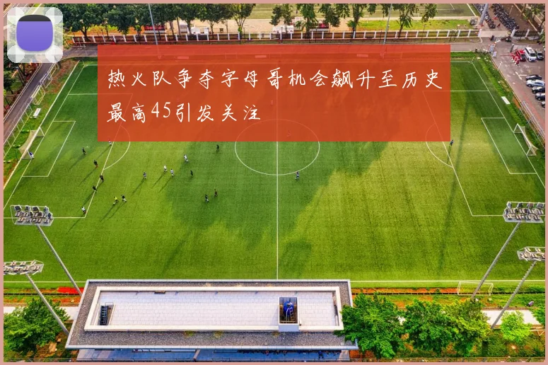 热火队争夺字母哥机会飙升至历史最高45引发关注