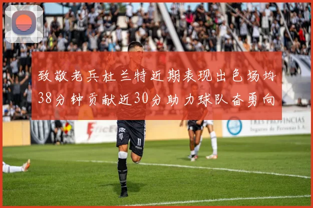 致敬老兵杜兰特近期表现出色场均38分钟贡献近30分助力球队奋勇向前