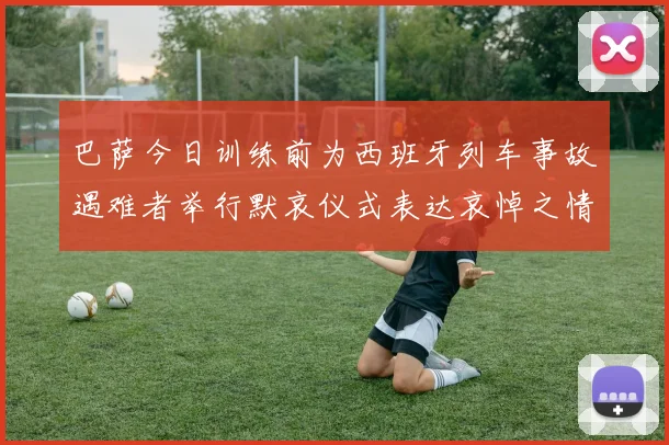 巴萨今日训练前为西班牙列车事故遇难者举行默哀仪式表达哀悼之情