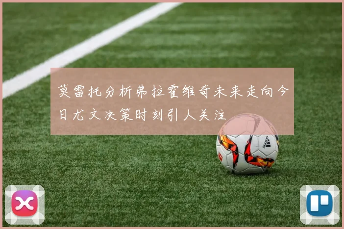 莫雷托分析弗拉霍维奇未来走向今日尤文决策时刻引人关注