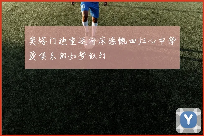 奥塔门迪重返河床感慨回归心中挚爱俱乐部如梦似幻
