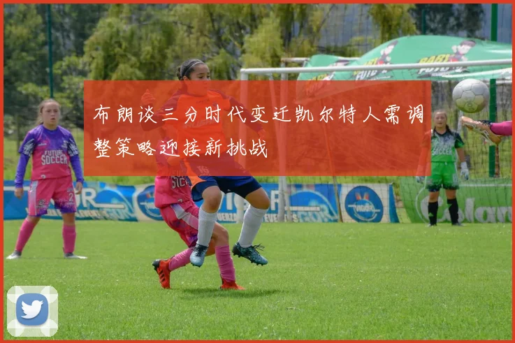 布朗谈三分时代变迁凯尔特人需调整策略迎接新挑战