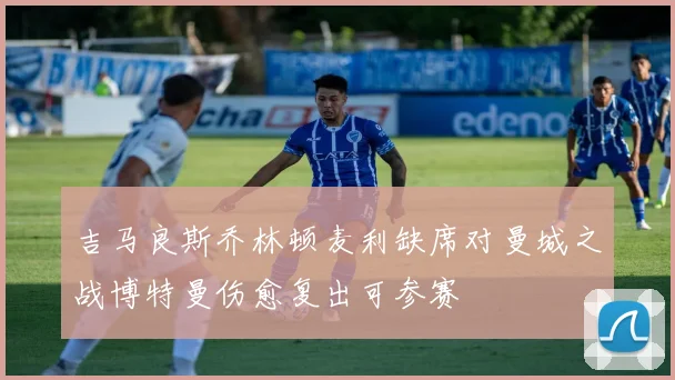 吉马良斯乔林顿麦利缺席对曼城之战博特曼伤愈复出可参赛