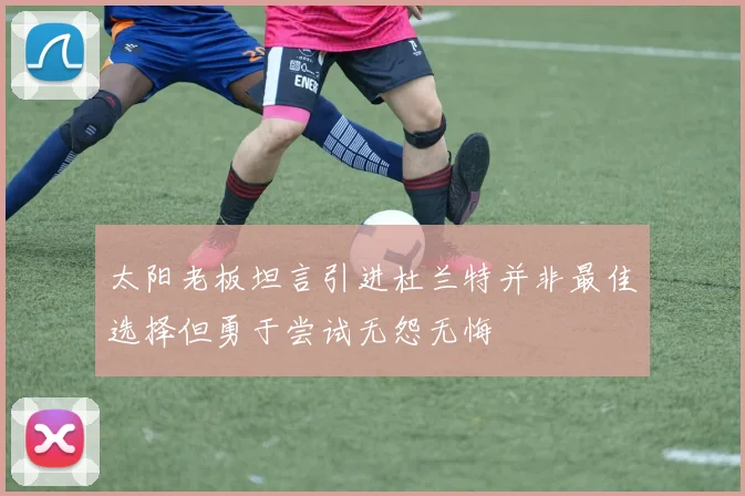 太阳老板坦言引进杜兰特并非最佳选择但勇于尝试无怨无悔
