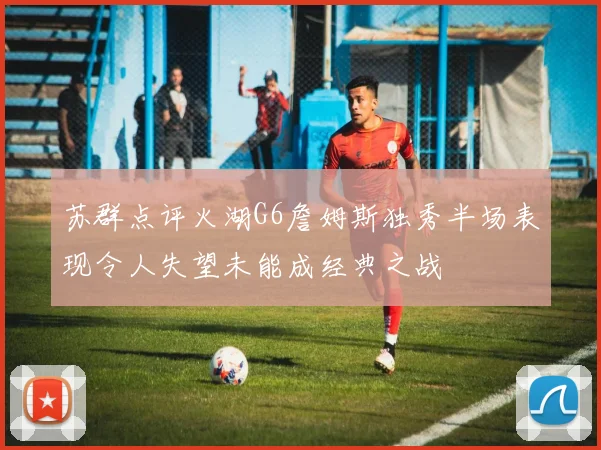 苏群点评火湖G6詹姆斯独秀半场表现令人失望未能成经典之战