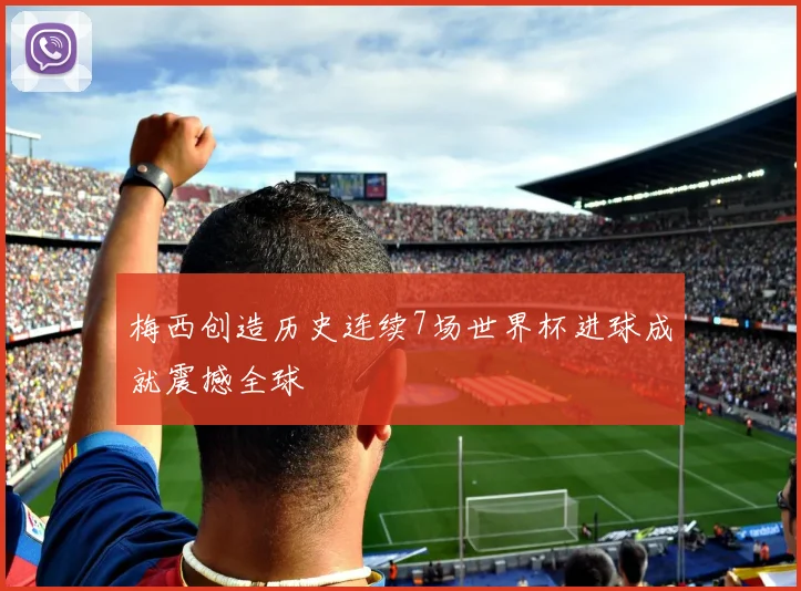 梅西创造历史连续7场世界杯进球成就震撼全球