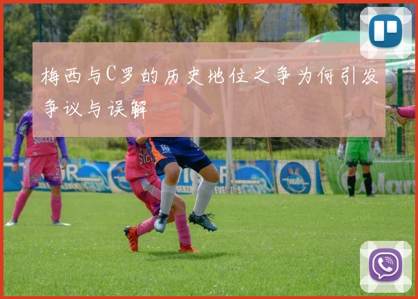 梅西与C罗的历史地位之争为何引发争议与误解