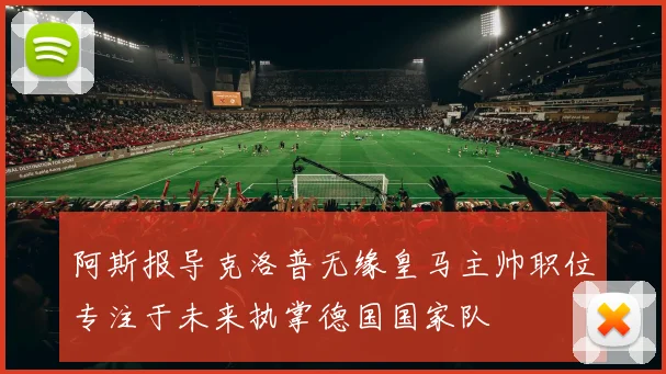 阿斯报导克洛普无缘皇马主帅职位专注于未来执掌德国国家队