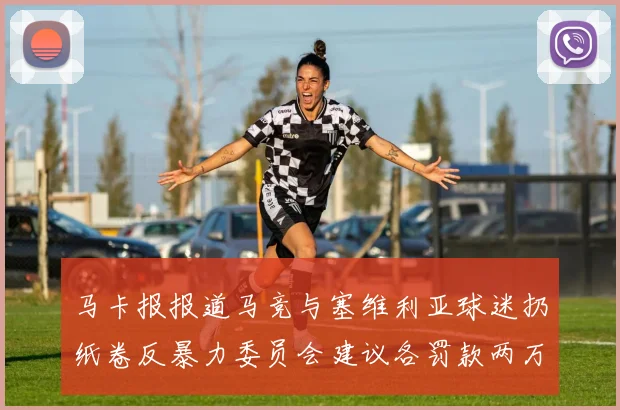 马卡报报道马竞与塞维利亚球迷扔纸卷反暴力委员会建议各罚款两万欧元