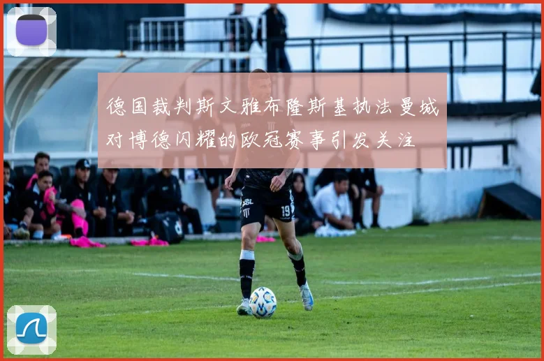 德国裁判斯文雅布隆斯基执法曼城对博德闪耀的欧冠赛事引发关注