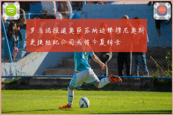 罗马诺报道奥萨苏纳边锋穆尼奥斯更换经纪公司或将今夏转会