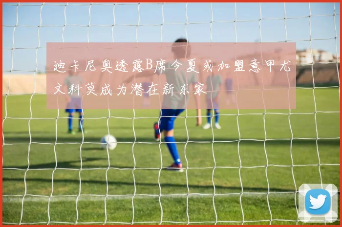 迪卡尼奥透露B席今夏或加盟意甲尤文科莫成为潜在新东家