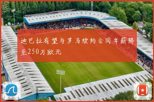 迪巴拉有望与罗马续约合同年薪降至250万欧元