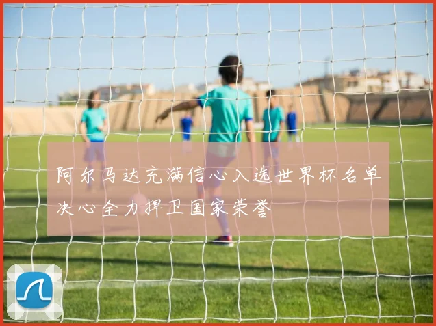 阿尔马达充满信心入选世界杯名单决心全力捍卫国家荣誉