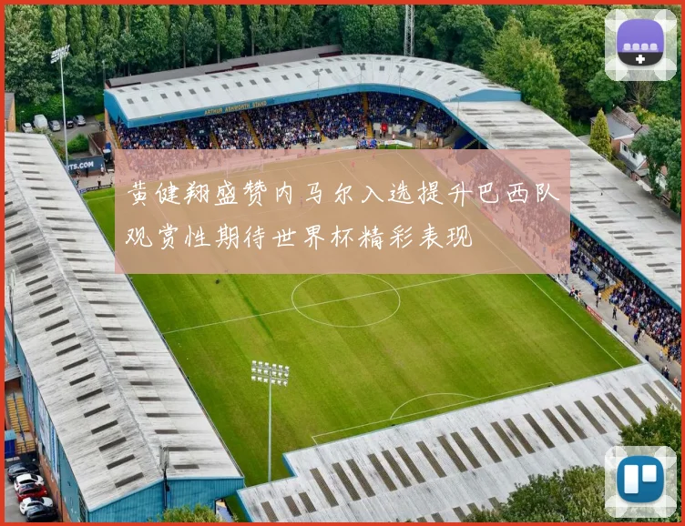 黄健翔盛赞内马尔入选提升巴西队观赏性期待世界杯精彩表现
