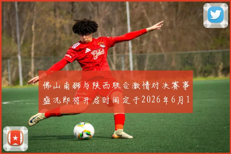 佛山南狮与陕西联合激情对决赛事盛况即将开启时间定于2026年6月14日周日晚上七点半