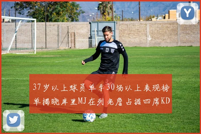 37岁以上球员单季30场以上表现榜单揭晓库里MJ在列老詹占据四席KD今年能否登顶