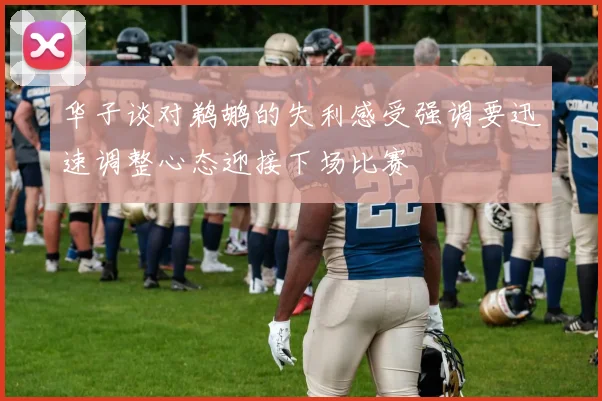 华子谈对鹈鹕的失利感受强调要迅速调整心态迎接下场比赛
